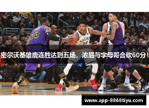 密尔沃基雄鹿连胜达到五场，浓眉与字母哥合砍60分！