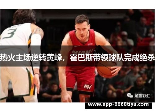 热火主场逆转黄蜂，霍巴斯带领球队完成绝杀